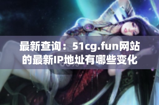 最新查询：51cg.fun网站的最新IP地址有哪些变化