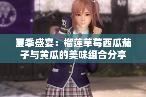 夏季盛宴：榴莲草莓西瓜茄子与黄瓜的美味组合分享