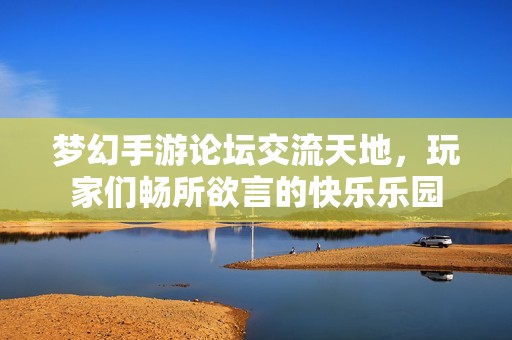 梦幻手游论坛交流天地，玩家们畅所欲言的快乐乐园