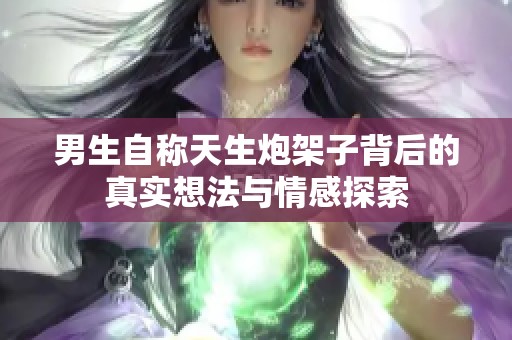 男生自称天生炮架子背后的真实想法与情感探索