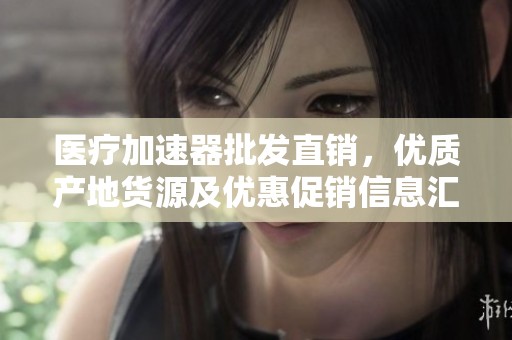 医疗加速器批发直销，优质产地货源及优惠促销信息汇总