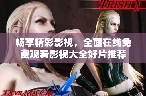 畅享精彩影视，全面在线免费观看影视大全好片推荐
