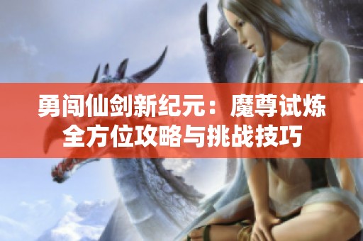 勇闯仙剑新纪元：魔尊试炼全方位攻略与挑战技巧