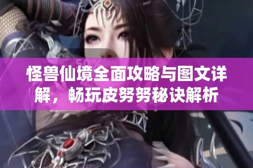怪兽仙境全面攻略与图文详解，畅玩皮努努秘诀解析