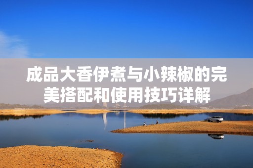 成品大香伊煮与小辣椒的完美搭配和使用技巧详解