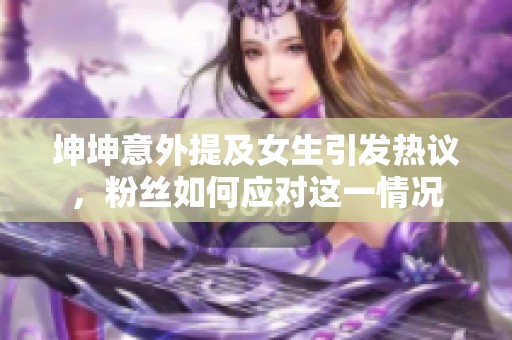 坤坤意外提及女生引发热议，粉丝如何应对这一情况