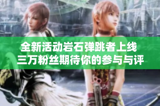 全新活动岩石弹跳者上线 三万粉丝期待你的参与与评价