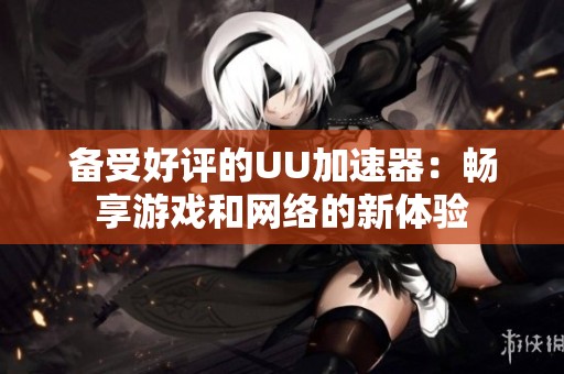 备受好评的UU加速器：畅享游戏和网络的新体验