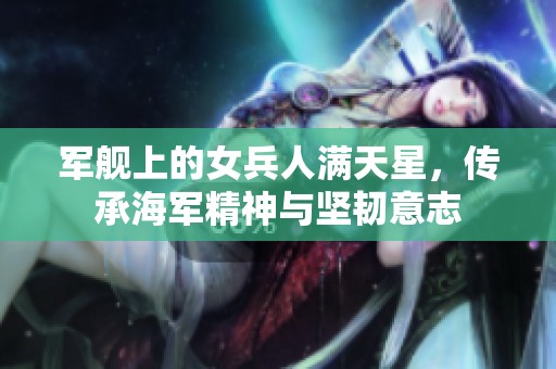 军舰上的女兵人满天星，传承海军精神与坚韧意志