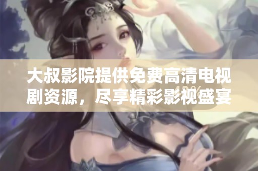 大叔影院提供免费高清电视剧资源，尽享精彩影视盛宴