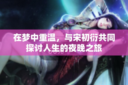 在梦中重温，与宋初衍共同探讨人生的夜晚之旅
