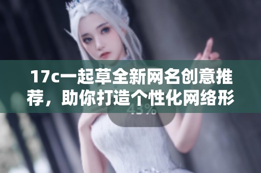17c一起草全新网名创意推荐，助你打造个性化网络形象