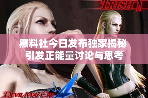 黑料社今日发布独家揭秘 引发正能量讨论与思考