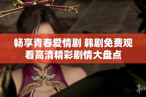 畅享青春爱情剧 韩剧免费观看高清精彩剧情大盘点