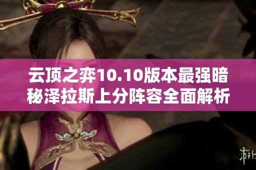 云顶之弈10.10版本最强暗秘泽拉斯上分阵容全面解析与运营策略