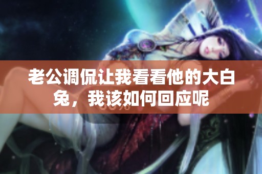 老公调侃让我看看他的大白兔，我该如何回应呢