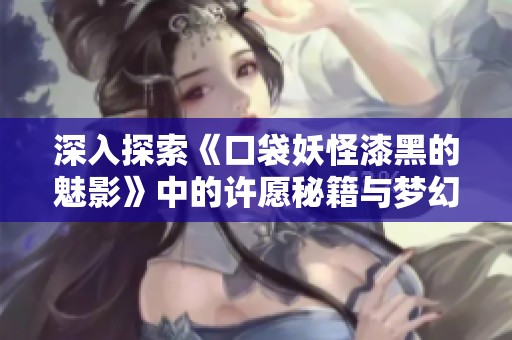深入探索《口袋妖怪漆黑的魅影》中的许愿秘籍与梦幻祈愿技巧