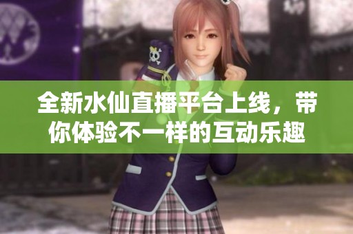 全新水仙直播平台上线，带你体验不一样的互动乐趣