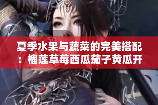 夏季水果与蔬菜的完美搭配：榴莲草莓西瓜茄子黄瓜开胃推荐