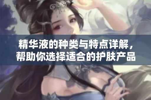 精华液的种类与特点详解，帮助你选择适合的护肤产品