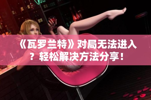 《瓦罗兰特》对局无法进入？轻松解决方法分享！