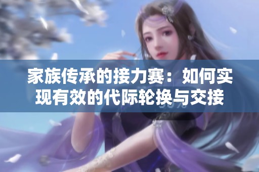 家族传承的接力赛：如何实现有效的代际轮换与交接