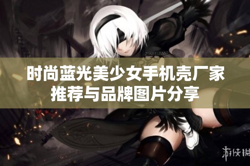 时尚蓝光美少女手机壳厂家推荐与品牌图片分享