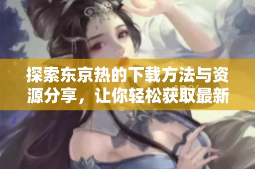探索东京热的下载方法与资源分享，让你轻松获取最新内容
