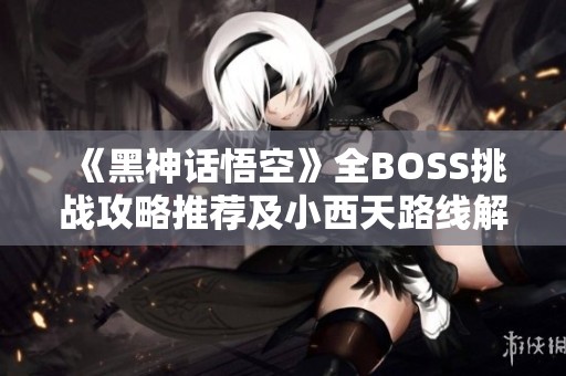 《黑神话悟空》全BOSS挑战攻略推荐及小西天路线解析