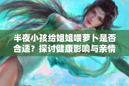 半夜小孩给姐姐喂萝卜是否合适？探讨健康影响与亲情纽带