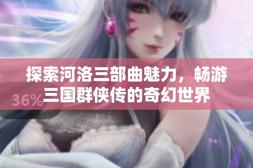 探索河洛三部曲魅力，畅游三国群侠传的奇幻世界