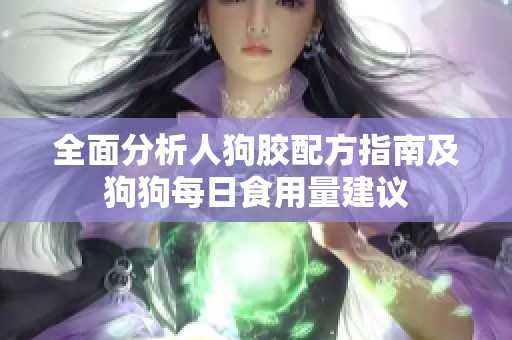 全面分析人狗胶配方指南及狗狗每日食用量建议
