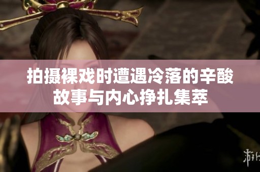 拍摄裸戏时遭遇冷落的辛酸故事与内心挣扎集萃