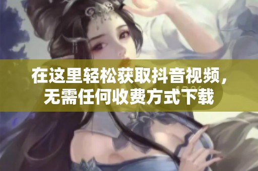 在这里轻松获取抖音视频，无需任何收费方式下载