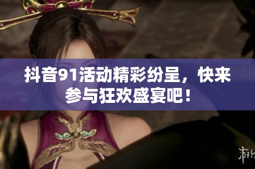 抖音91活动精彩纷呈，快来参与狂欢盛宴吧！