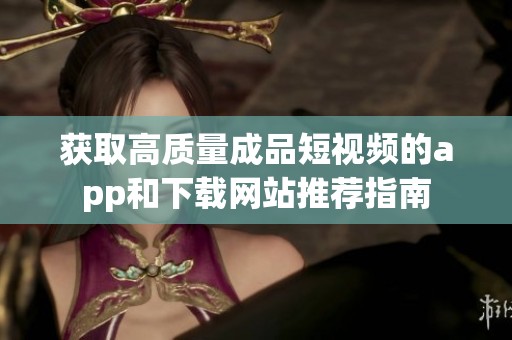 获取高质量成品短视频的app和下载网站推荐指南