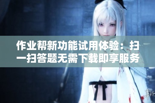 作业帮新功能试用体验：扫一扫答题无需下载即享服务