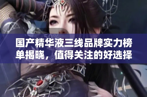 国产精华液三线品牌实力榜单揭晓，值得关注的好选择
