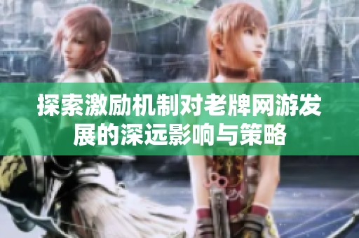 探索激励机制对老牌网游发展的深远影响与策略