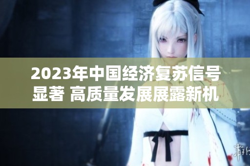 2023年中国经济复苏信号显著 高质量发展展露新机遇