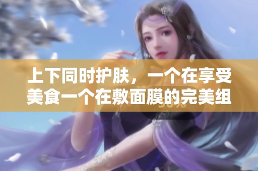 上下同时护肤，一个在享受美食一个在敷面膜的完美组合