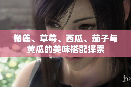 榴莲、草莓、西瓜、茄子与黄瓜的美味搭配探索