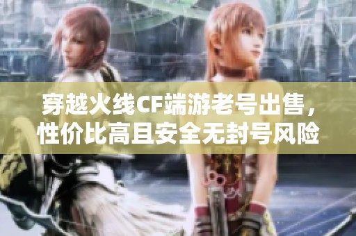 穿越火线CF端游老号出售，性价比高且安全无封号风险