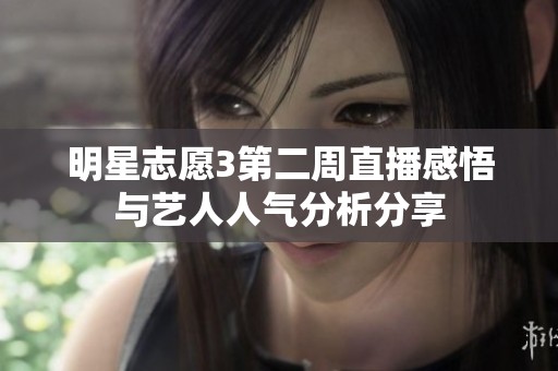 明星志愿3第二周直播感悟与艺人人气分析分享