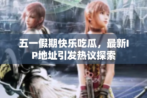五一假期快乐吃瓜，最新IP地址引发热议探索