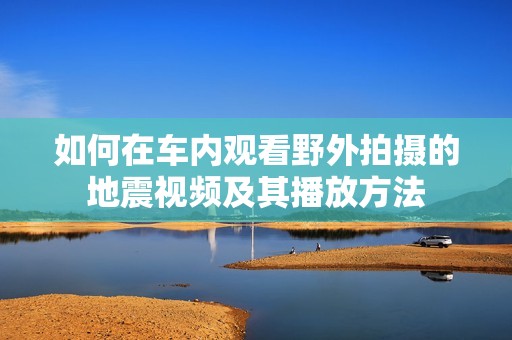 如何在车内观看野外拍摄的地震视频及其播放方法