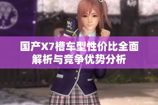 国产X7槽车型性价比全面解析与竞争优势分析