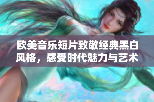 欧美音乐短片致敬经典黑白风格，感受时代魅力与艺术灵魂
