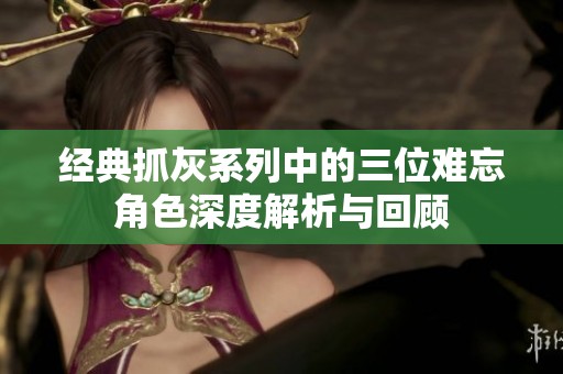 经典抓灰系列中的三位难忘角色深度解析与回顾
