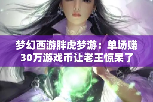 梦幻西游胖虎梦游：单场赚30万游戏币让老王惊呆了